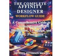 The Complete Affinity Designer Workflow Guide: A Comprehensive Guide to Vector Graphics, Illustration, UI Design, and SVG Production