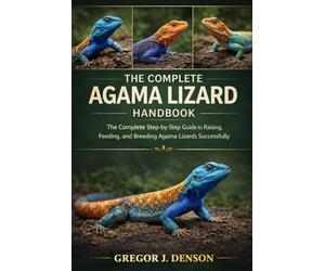THE COMPLETE AGAMA LIZARD HANDBOOK: The Complete Step-by-Step Guide to Raising, Feeding, and Breeding Agama Lizards Successfully