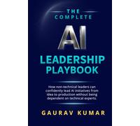 The Complete AI Leadership Playbook: How Non-Technical Leaders Can Confidently Lead AI Initiatives From Idea to Production Without Being Dependent on Technical Experts