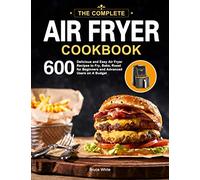 The Complete Air Fryer Cookbook: 600 Delicious and Easy Air Fryer Recipes to Fry, Bake, Roast for Beginners and Advanced Users on A Budget