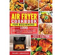 The Complete Air Fryer Cookbook for Beginners: 1000 Affordable, Healthy & Easy Recipes to Air Fry, Bake, Grill & Roast Most Delicious Family Meals