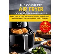 The Complete Air Fryer Cookbook for Beginners: 1000+ Days of Easy and Healthy Recipes for Everyday Meals Perfect for Family and Solo Cooking