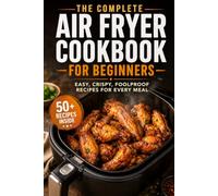 The Complete Air Fryer Cookbook for Beginners: Easy, Crispy, Foolproof Recipes for Every Meal
