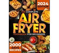 The Complete Air Fryer Cookbook for Beginners: Master the Art of Air Frying: 2000 day Tasty, Healthy Recipes for Every Occasion, Plus Pro Tips for Perfect Frying, Grilling, Roasting, and Baking