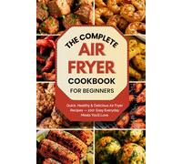 The Complete Air Fryer Cookbook for Beginners: Quick, Healthy & Delicious Air Fryer Recipes for Beginners - 100+ Easy Everyday Meals You’ll Love