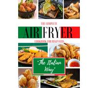 The Complete Air Fryer Cookbook For Beginners "The Italian Way": From Appetizers to Desserts in a path of Typical Healthy and Easy Dishes of the Italian Tradition. 165 Recipes. 2022 Edition