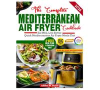 The Complete Air Fryer Mediterranean Cookbook: Eat Well, Live Better: Quick Mediterranean Air Fryer Meals That Nourish and Delight