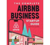 The Complete Airbnb Business Startup Guide: Build A Profitable Short Term Rental Business Learn Hosting Secrets Optimize Bookings Earn Five Star Reviews And Create Unforgettable Guest Experiences