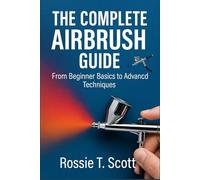 THE COMPLETE AIRBRUSH GUIDE: From Beginner Basics to Advanced Techniques