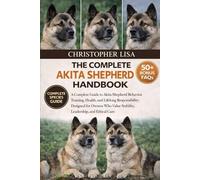 THE COMPLETE AKITA SHEPHERD HANDBOOK: A Complete Guide to Akita Shepherd Behavior, Training, Health, and Lifelong Responsibility: Designed for Owners Who Value Stability, Leadership, and Ethical Care