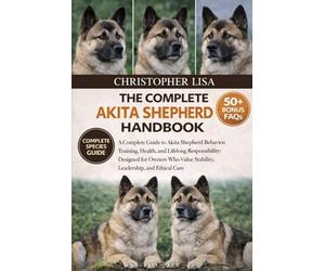 THE COMPLETE AKITA SHEPHERD HANDBOOK: A Complete Guide to Akita Shepherd Behavior, Training, Health, and Lifelong Responsibility: Designed for Owners Who Value Stability, Leadership, and Ethical Care