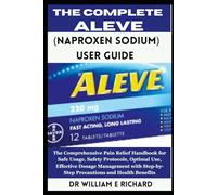 The Complete Aleve (Naproxen Sodium) User Guide: The Comprehensive Pain Relief Handbook for Safe Usage, Safety Protocols, Optimal Use, Effective ... Step-by-Step Precautions and Health Benefits