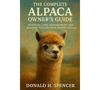 THE COMPLETE ALPACA OWNER'S GUIDE: Essential Care, Management, and Breeding Tips for Happy, Healthy Alpacas