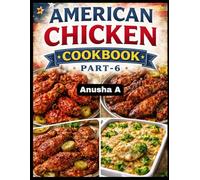 The Complete American Chicken Cookbook Part-6: Easy, Flavorful & Step-by-Step Chicken Recipes for Everyday Meals, Family Dinners, and Special Occasions