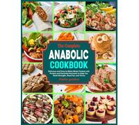 The Complete Anabolic Cookbook: Delicious and Easy-to-Make Meals Packed with Protein and Essential Nutrients to Help You Build Strength, Shed Fat, and Thrive