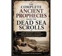 The Complete Ancient Prophecies From the Dead Sea Scrolls: Lost Messianic Visions, Essene Writings, and Hidden Revelations of Qumran