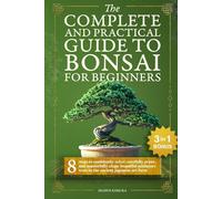 The Complete and Practical Guide to Bonsai for Beginners: 8 Steps to Confidently Select, Carefully Prune, and Masterfully Shape Beautiful Miniature Trees in the Ancient Japanese Art Form