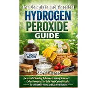 The Complete and Practical Hydrogen Peroxide Guide: Natural Cleaning Solutions, Laundry Stain and Odor Removal and Safe Pest Control Hacks for a Healthier Home and Garden Solutions