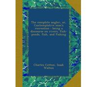 The complete angler, or, Contemplative man's recreation : being a discourse on rivers, fish-ponds, fish, and fishing