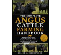 THE COMPLETE ANGUS CATTLE FARMING HANDBOOK: A Practical Guide to Raising Healthy Angus Cattle, Breeding Quality Herds, Managing Pastures, Calving Successfully, and Building a Profitable Beef Operation