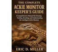 The Complete Ankled Monitor Keeper’s Guide: A Comprehensive Manual for Housing, Feeding, Breeding, and Understanding the Intelligent Ackie Monitor