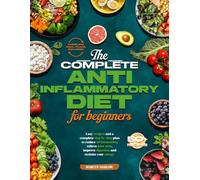 The Complete Anti-Inflammatory Diet for Beginners: Easy Recipes and a Complete Step-by-Step Plan to Reduce Inflammation, Relieve Joint Pain, Improve Digestion, and Reclaim Your Energy