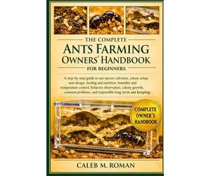 THE COMPLETE ANTS FARMING OWNERS’ HANDBOOK FOR BEGINNERS: A Step-by-Step Guide to Ant Species Selection, Colony Setup, Nest Design....Problems, and Responsible Long-Term Ant Keeping