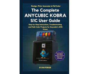 The Complete Anycubic Kobra S1C User Guide: Step-by-Step Setup, Troubleshooting, and Multi-Color Projects for the Anycubic Kobra S1 Combo with AMS