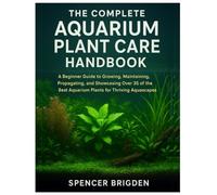 The Complete Aquarium Plant Care Handbook: A Beginner Guide to Growing, Maintaining, Propagating, and Showcasing Over 35 of the Best Aquarium Plants for Thriving Aquascapes