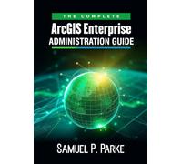 The Complete ArcGIS Enterprise Administration Guide: Install, Configure, and Secure GIS Services to Create Dynamic GIS Applications with Experience Builder
