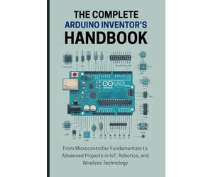 THE COMPLETE ARDUINO INVENTOR'S HANDBOOK: From Microcontroller Fundamentals to Advanced Projects in IoT, Robotics, and Wireless Technology