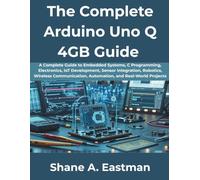 The Complete Arduino Uno Q 4GB Guide: A Complete Guide to Embedded Systems, C Programming, Electronics, IoT Development, Sensor Integration, Robotics, Wireless Communication, Automation, and Real-Wor