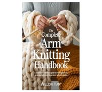 The Complete Arm Knitting Handbook: A Beginner-to-Advanced Guide to Creating Blankets, Scarves, and Cozy Home Décor Without Needles