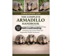 THE COMPLETE ARMADILLO HANDBOOK: A Complete Guide to Armadillo Biology, Behavior, Habitat, and Long-Term Coexistence for Curious Minds and Responsible Wildlife Enthusiasts