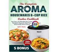 The Complete Aroma Housewares 6-Cup Rice Cooker Cookbook: Fast, Easy, and Affordable Rice Cooker Recipes for Beginners, Meal Prep, and Everyday Home Cooking