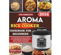 The Complete Aroma Rice Cooker Cookbook For Beginners: Over 320 Effortless Recipes for Perfect Rice, Comforting Soups, Complete One-Pot Meals, Wholesome Grains, Global Favorites, and Sweet Indulgences