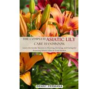 The Complete Asiatic Lily Care Handbook: Learn the Insider Secrets to Planting, Growing, and Caring for Stunning Asiatic Lilies in Your Garden