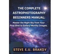 THE COMPLETE ASTROPHOTOGRAPHY BEGINNERS MANUAL:: Master the Night Sky from Your First Shot to Gallery-Worthy Images.