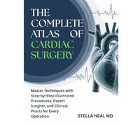 THE COMPLETE ATLAS OF CARDIAC SURGERY: Master Techniques with Step-by-Step Illustrated Procedures, Expert Insights, and Clinical Pearls for Every Operation