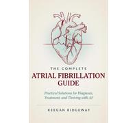 The Complete Atrial Fibrillation Guide: Practical Solutions for Diagnosis, Treatment, and Thriving with AF