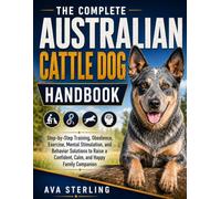 THE COMPLETE AUSTRALIAN CATTLE DOG HANBOOK: Step-by-Step Training, Obedience, Exercise, Mental Stimulation, and Behavior Solutions to Raise a ... Companion (The Dog Lover’s Guidebook Series)