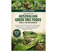 THE COMPLETE AUSTRALIAN GREEN TREE FROGS BIBLE FOR BEGINNERS: Everything You Need To Know About Australian Green Tree Frogs: Behavior, enclosure ... care routines for beginners & enthusiasts