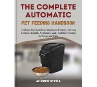 THE COMPLETE AUTOMATIC PET FEEDING HANDBOOK: A Stress-Free Guide to Automatic Feeders, Portion Control, Reliable Schedules, and Healthier Feeding for Dogs and Cats