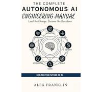 The Complete Autonomous AI Engineering Manual: Your end-to-end guide for creating, refining, and expanding LLM - agents featuring performance ... pipelines, and self-learning capabilities
