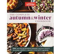 The Complete Autumn and Winter Cookbook: 550+ Recipes for Warming Dinners, Holiday Roasts, Seasonal Desserts, Breads, Food Gifts, and More (The Complete ATK Cookbook Series)