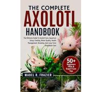 THE COMPLETE AXOLOTL HANDBOOK: The Ultimate Guide To Axolotl Care, Aquarium Setup, Feeding, Water Quality, Health Management, Breeding, And Long-Term Amphibian Care