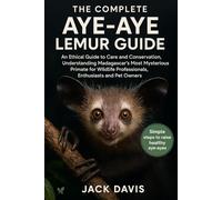 THE COMPLETE AYE-AYE LEMUR GUIDE: An Ethical Guide to Care and Conservation, Understanding Madagascar's Most Mysterious Primate for Wildlife Professionals, Enthusiasts and Pet Owners.