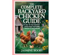 The Complete Backyard Chicken Guide: A Step-by-Step Manual for Raising Happy and Healthy Chickens in Your Backyard