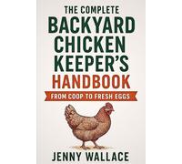 The Complete Backyard Chicken Keeper’s Handbook: From Coop to Fresh Eggs