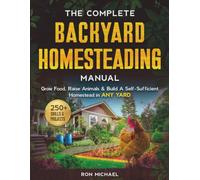 The Complete Backyard Homesteading Manual: Grow Your Own Food, Raise Animals & Build a Self-Sufficient Homestead in ANY YARD - Simple Systems That Work Without Expensive Equipment or Complex Setup